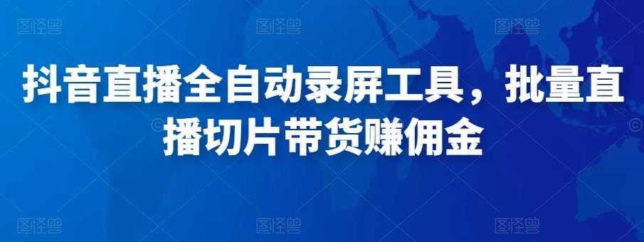 抖音直播全自动录屏工具,批量实时录制直播视频,可带货赚佣金(软件+使用教程)-课程网