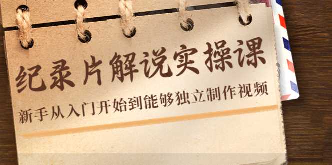 纪录片解说实操课,新手从入门开始到能够独立制作视频(22节课)-课程网