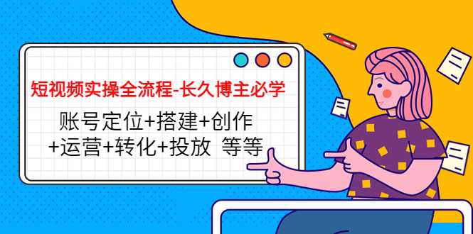 短视频实操全流程-长久博主必学:账号定位+搭建+创作+运营+转化+投放 等等-课程网