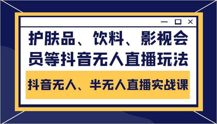 抖音无人、半无人直播实战课,护肤品、饮料、影视会员等抖音无人直播玩法-课程网