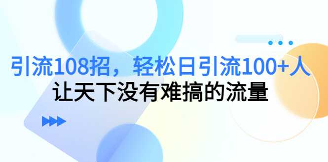 引流108招,轻松日引流100+人,让天下没有难搞的流量-课程网