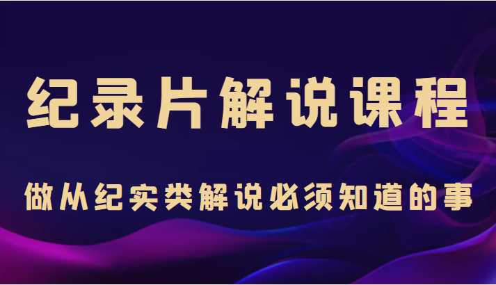 图片[1]-纪录片解说课程，做从纪实类解说必须知道的事（价值499元）-课程网